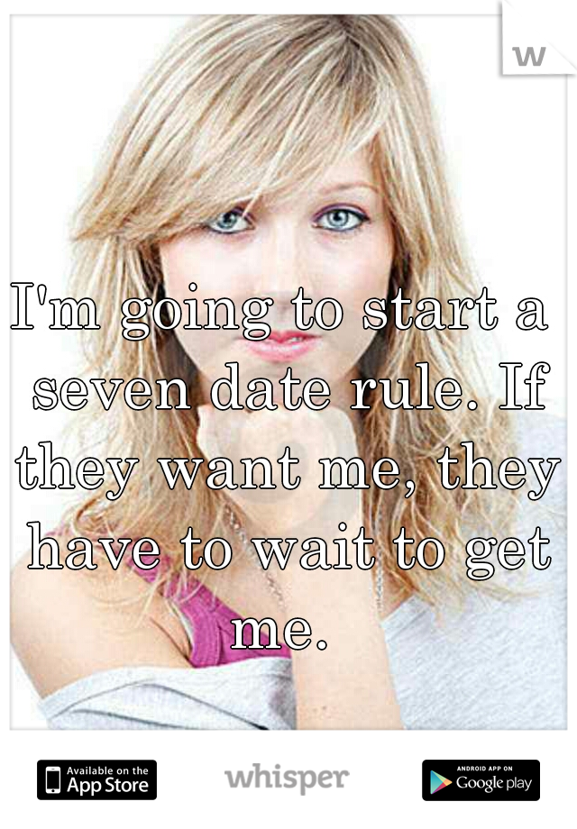 I'm going to start a seven date rule. If they want me, they have to wait to get me. 