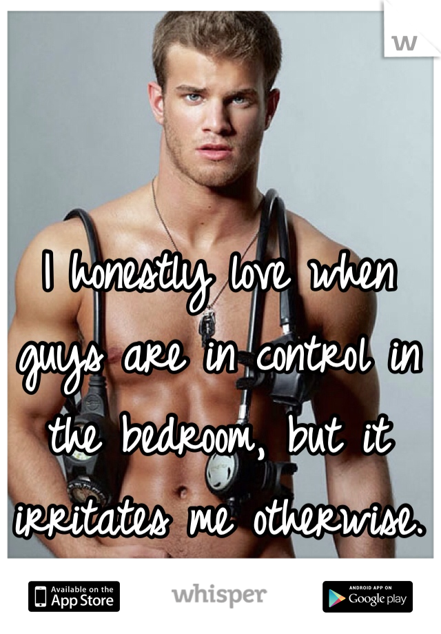I honestly love when guys are in control in the bedroom, but it irritates me otherwise.