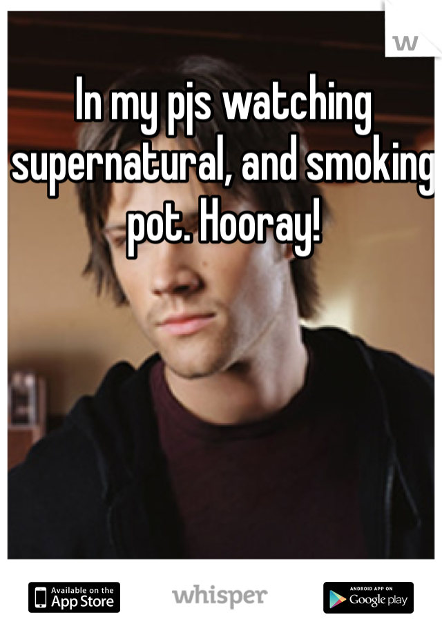 In my pjs watching supernatural, and smoking pot. Hooray!