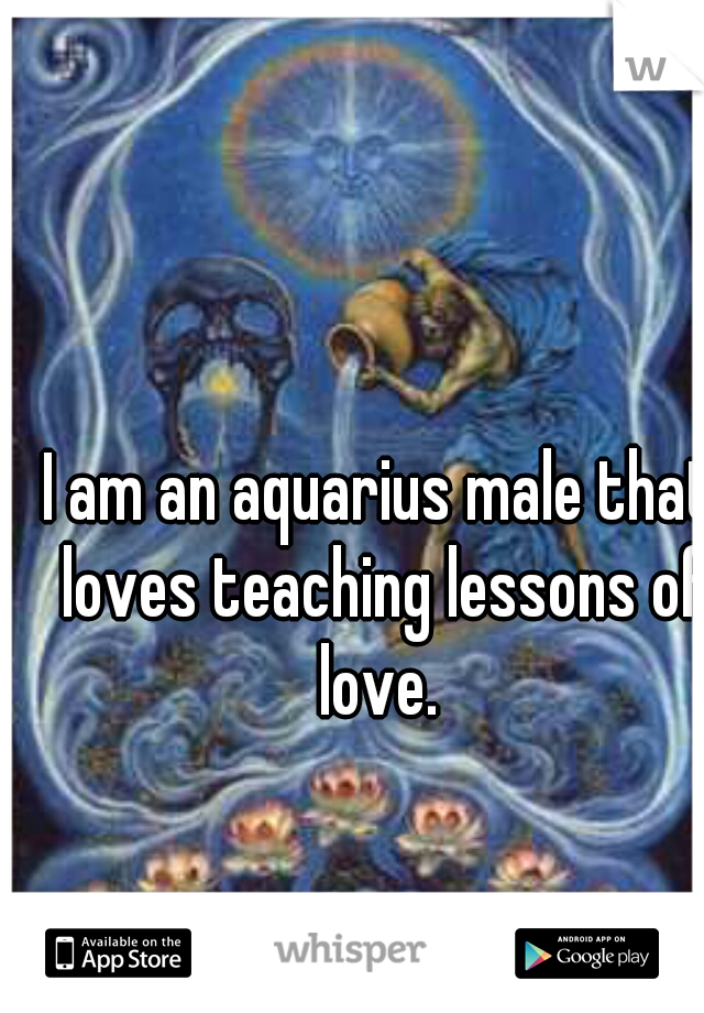 I am an aquarius male that loves teaching lessons of love. 