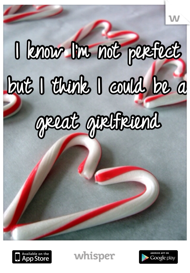 I know I'm not perfect but I think I could be a great girlfriend