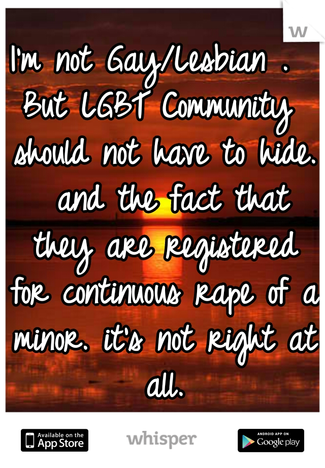 I'm not Gay/Lesbian . 
But LGBT Community should not have to hide.  and the fact that they are registered for continuous rape of a minor. it's not right at all.