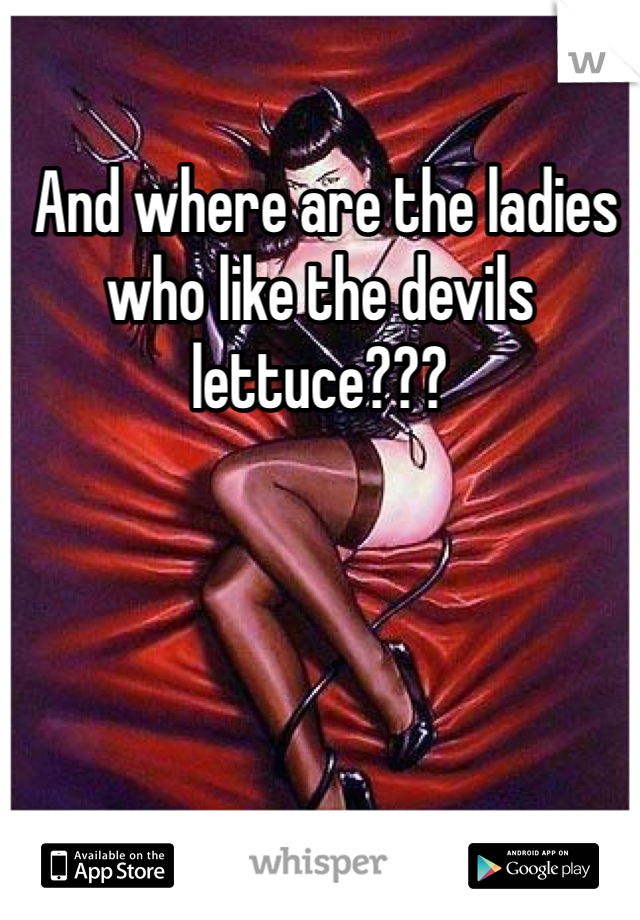  And where are the ladies who like the devils lettuce???