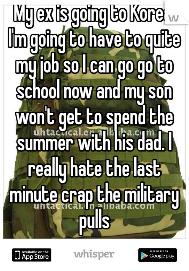 My ex is going to Korea. I'm going to have to quite my job so I can go go to school now and my son won't get to spend the summer with his dad. I really hate the last minute crap the military pulls