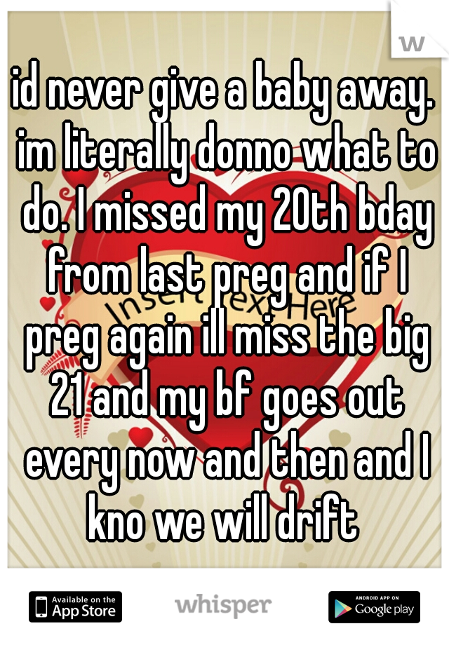 id never give a baby away. im literally donno what to do. I missed my 20th bday from last preg and if I preg again ill miss the big 21 and my bf goes out every now and then and I kno we will drift 