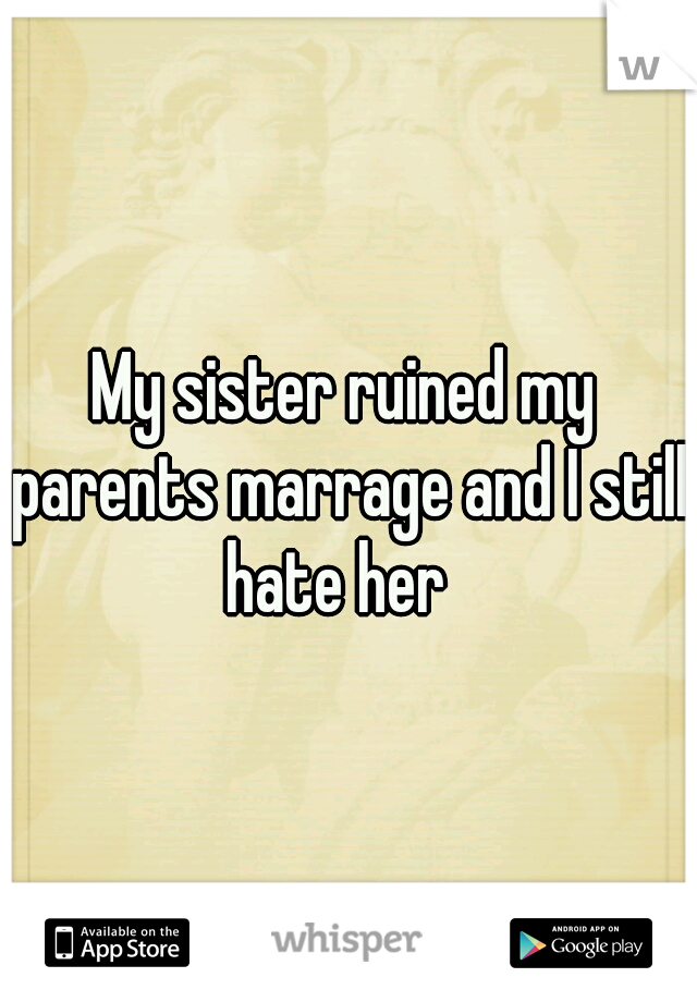 My sister ruined my parents marrage and I still hate her  