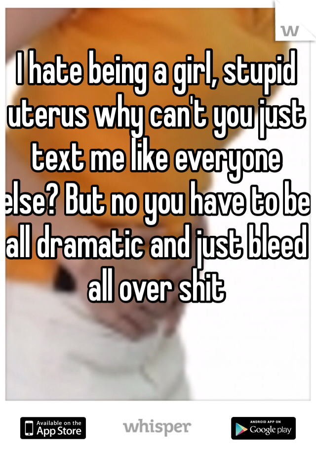 I hate being a girl, stupid uterus why can't you just text me like everyone else? But no you have to be all dramatic and just bleed all over shit