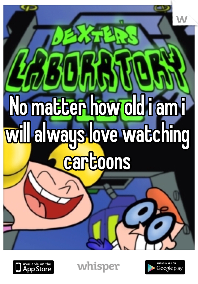 No matter how old i am i will always love watching cartoons 