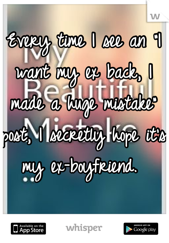 Every time I see an "I want my ex back, I made a huge mistake" post, I secretly hope it's my ex-boyfriend. 