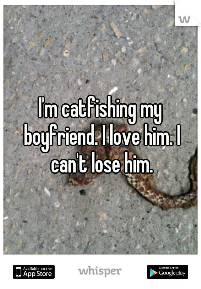 I'm catfishing my boyfriend. I love him. I can't lose him.