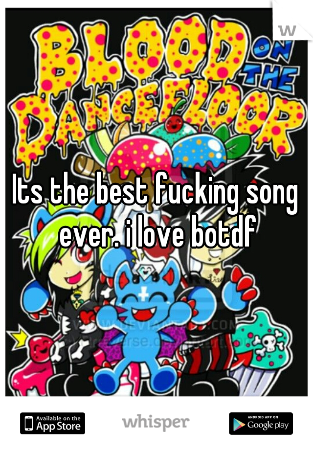 Its the best fucking song ever. i love botdf