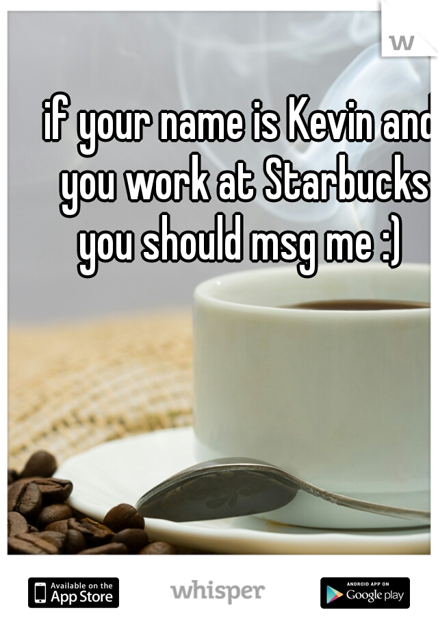 if your name is Kevin and you work at Starbucks you should msg me :) 
