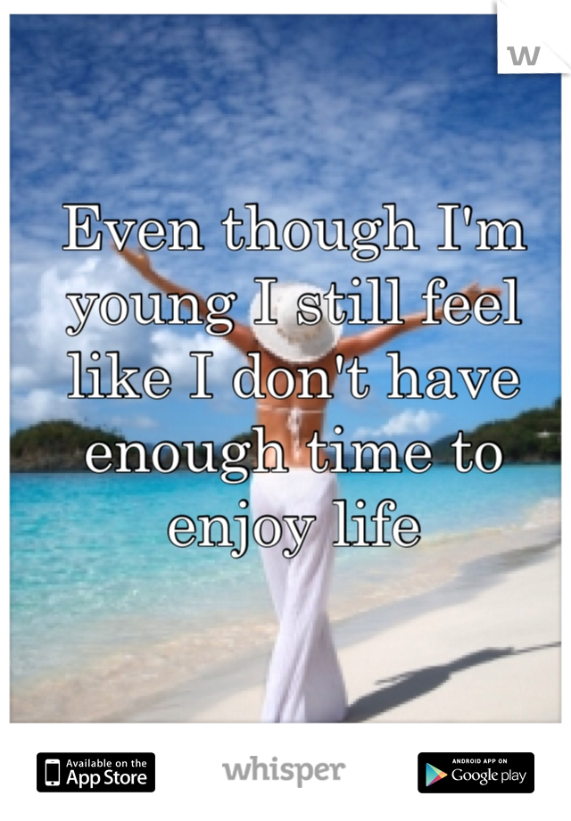 Even though I'm young I still feel like I don't have enough time to enjoy life 