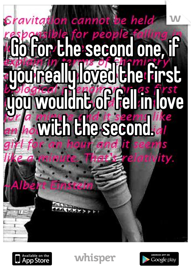 Go for the second one, if you really loved the first you wouldnt of fell in love with the second.
