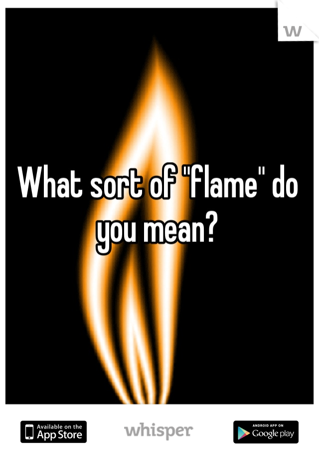 What sort of "flame" do you mean?