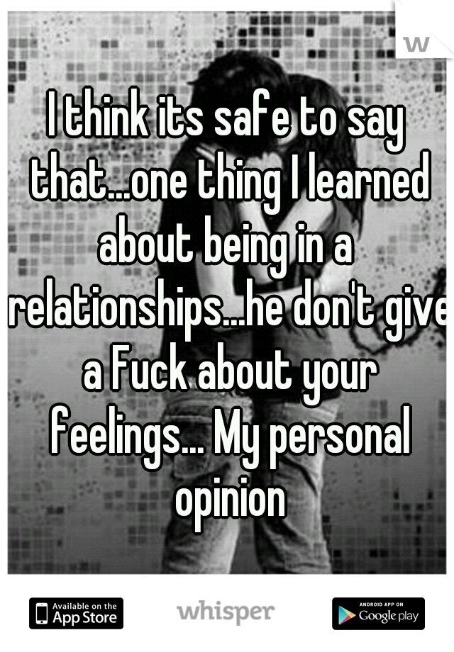 I think its safe to say that...one thing I learned about being in a  relationships...he don't give a Fuck about your feelings... My personal opinion