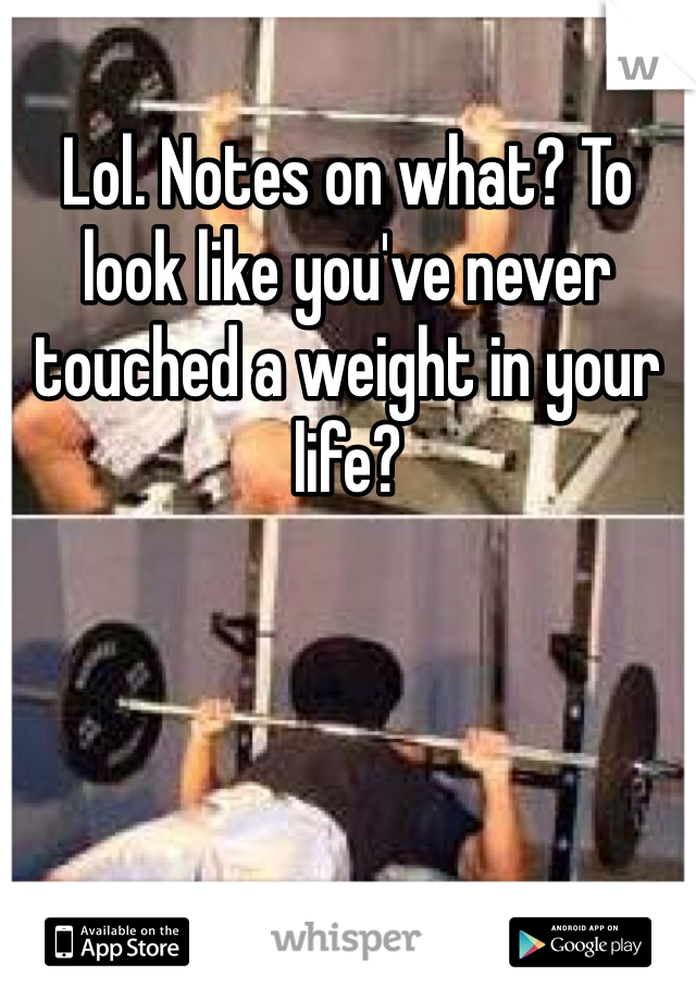 Lol. Notes on what? To look like you've never touched a weight in your life?