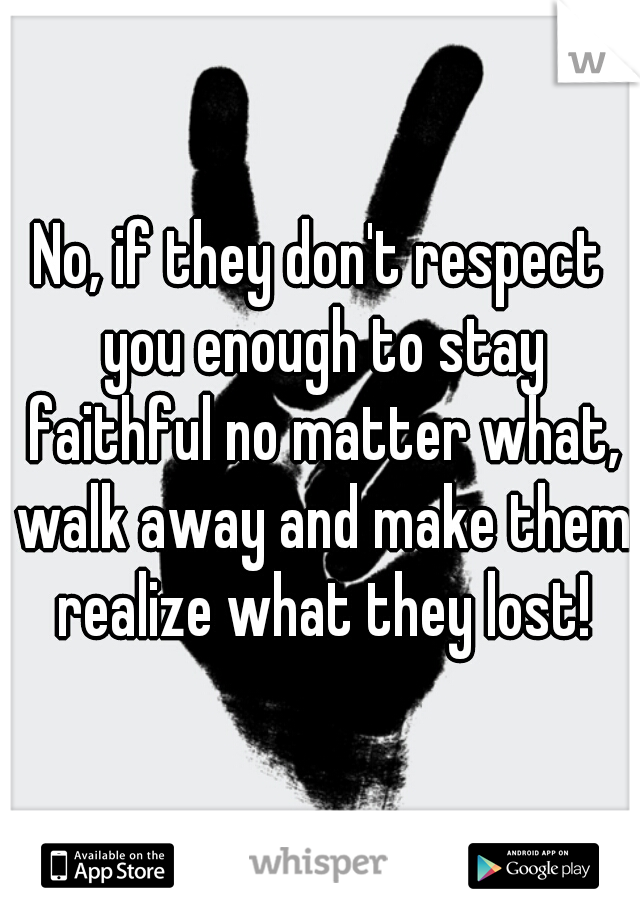 No, if they don't respect you enough to stay faithful no matter what, walk away and make them realize what they lost!