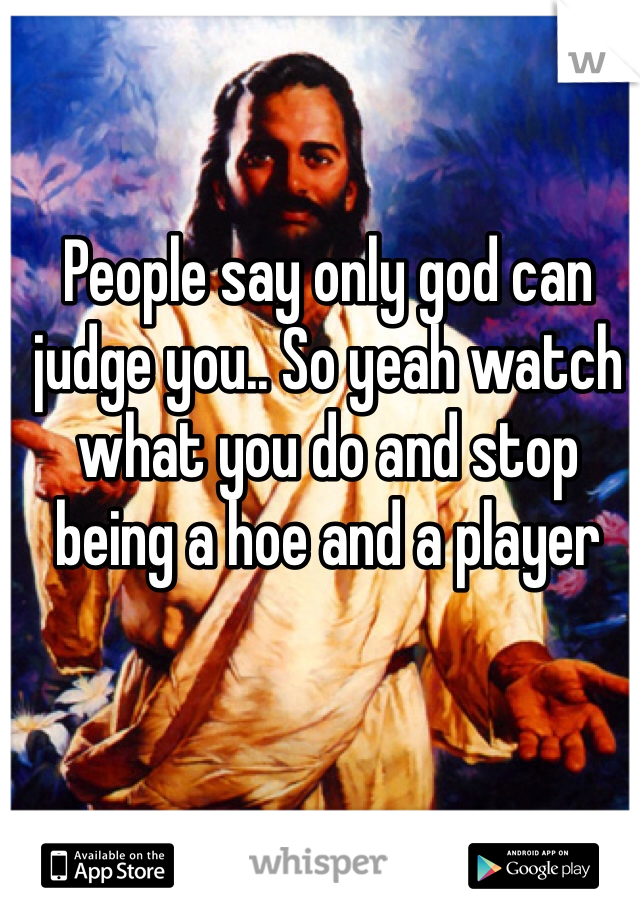 People say only god can judge you.. So yeah watch what you do and stop being a hoe and a player 