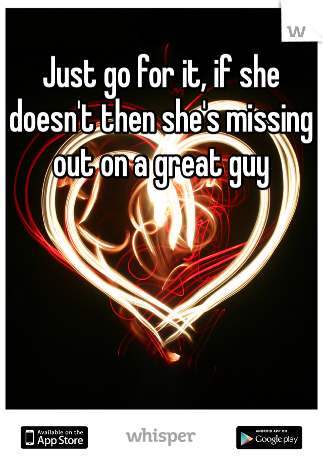 Just go for it, if she doesn't then she's missing out on a great guy 