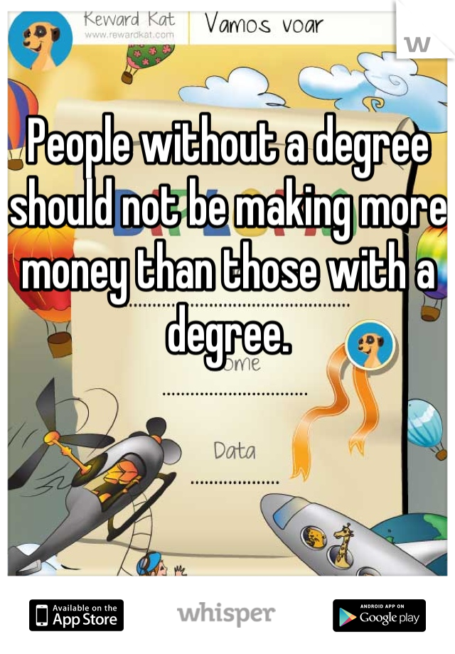 People without a degree should not be making more money than those with a degree.