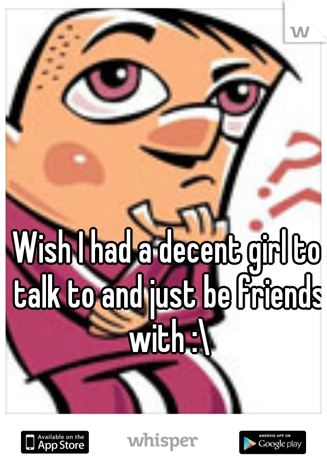 Wish I had a decent girl to talk to and just be friends with :\