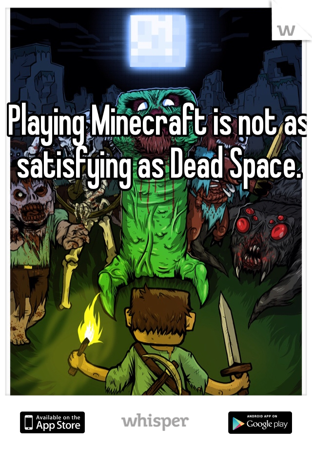 Playing Minecraft is not as satisfying as Dead Space. 