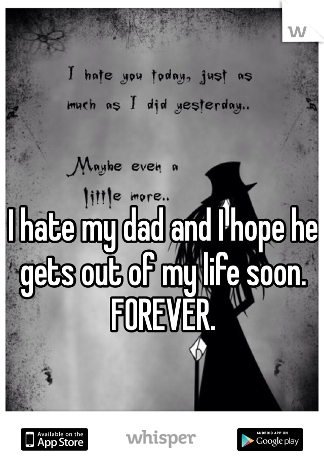 I hate my dad and I hope he gets out of my life soon. FOREVER.