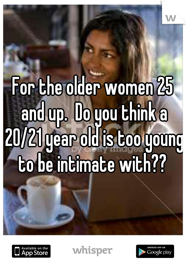 For the older women 25 and up.  Do you think a 20/21 year old is too young to be intimate with?? 