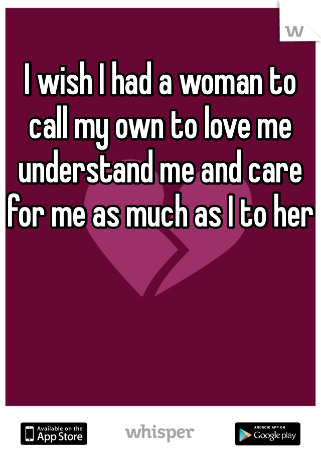 I wish I had a woman to call my own to love me understand me and care for me as much as I to her