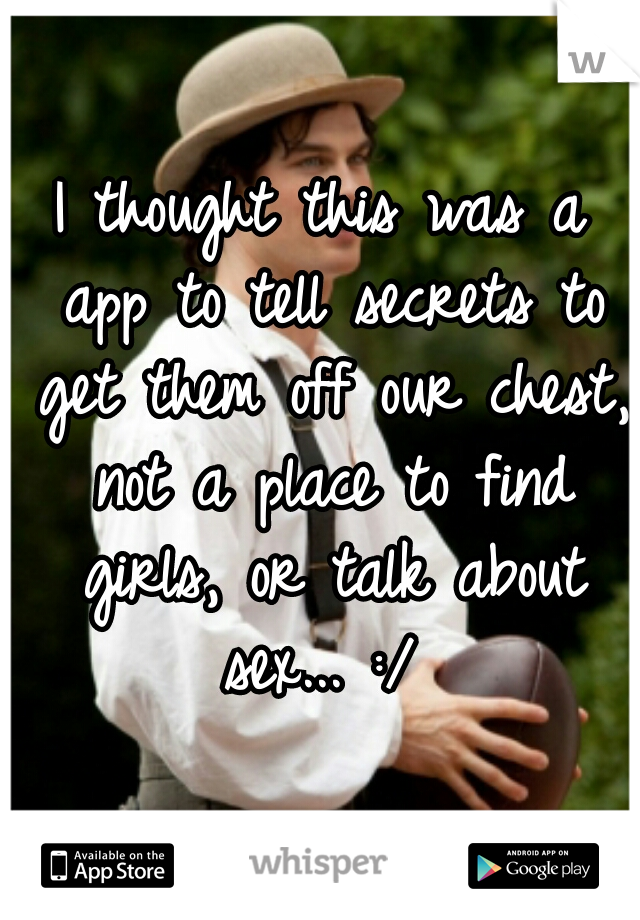 I thought this was a app to tell secrets to get them off our chest, not a place to find girls, or talk about sex... :/ 