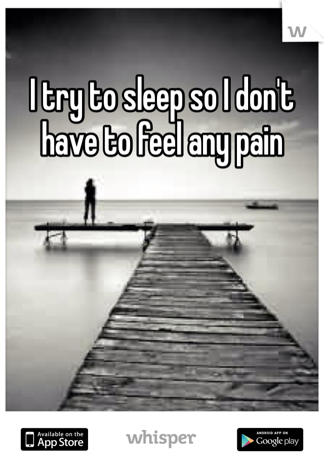 I try to sleep so I don't have to feel any pain 