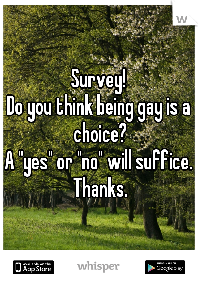 Survey!
Do you think being gay is a choice?
A "yes" or "no" will suffice. Thanks.