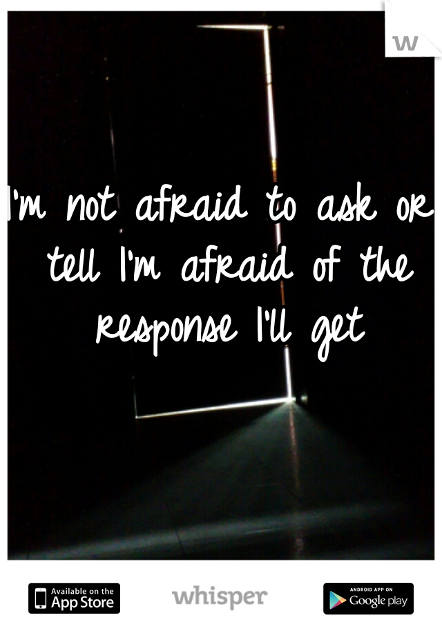 I'm not afraid to ask or tell I'm afraid of the response I'll get