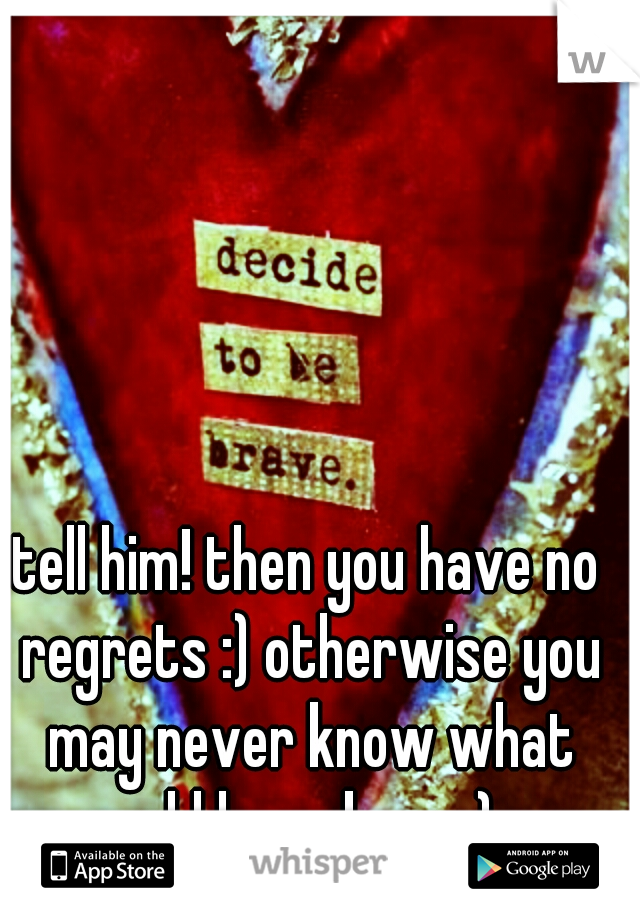 tell him! then you have no regrets :) otherwise you may never know what could have been :) 
