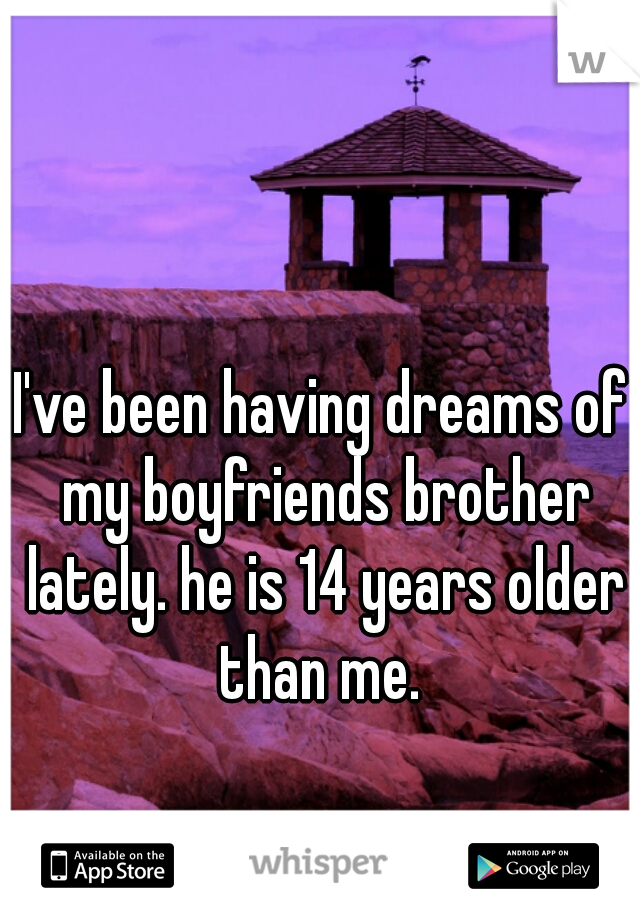 I've been having dreams of my boyfriends brother lately. he is 14 years older than me. 