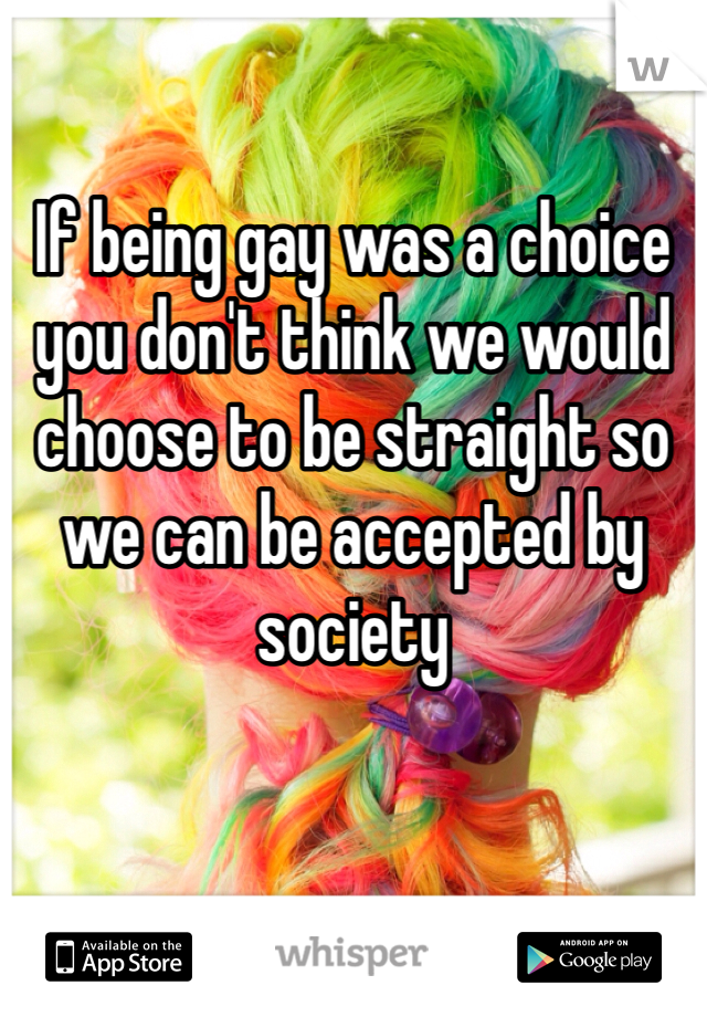 

If being gay was a choice you don't think we would choose to be straight so we can be accepted by society   
