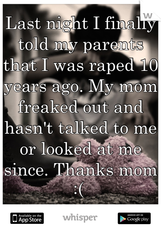 Last night I finally told my parents that I was raped 10 years ago. My mom freaked out and hasn't talked to me or looked at me since. Thanks mom :( 