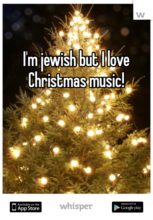 I'm jewish but I love Christmas music!