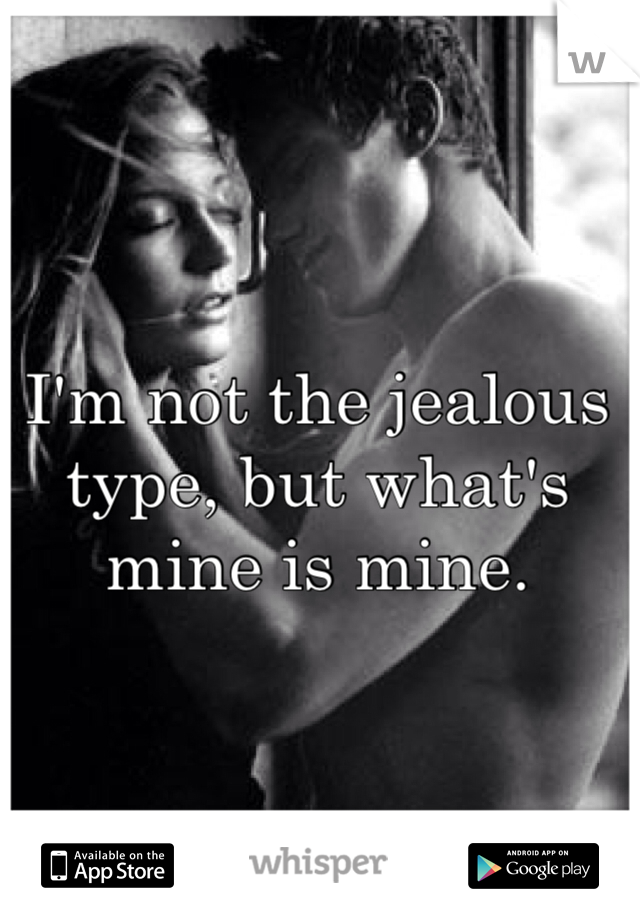 I'm not the jealous type, but what's mine is mine. 