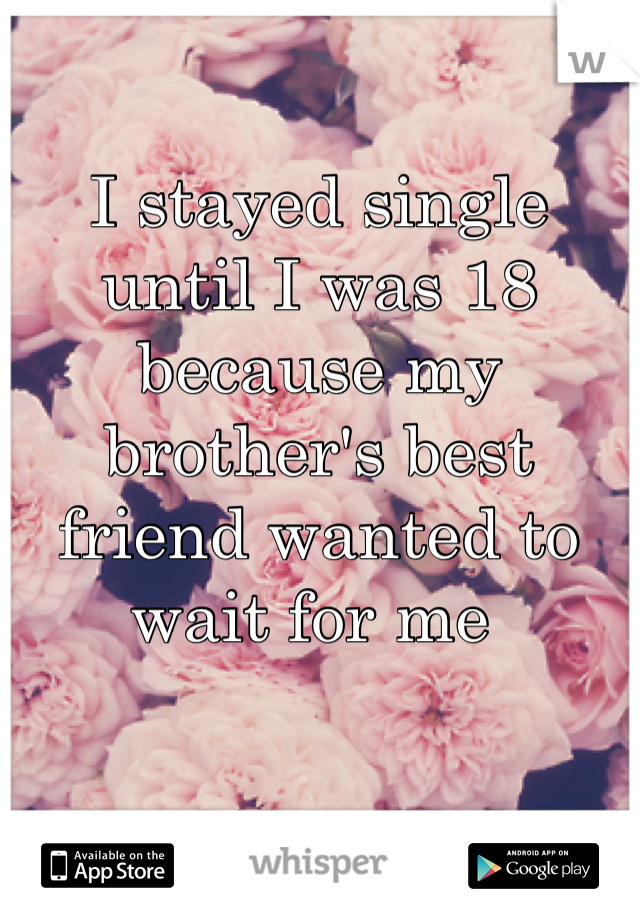 I stayed single until I was 18 because my brother's best friend wanted to wait for me 