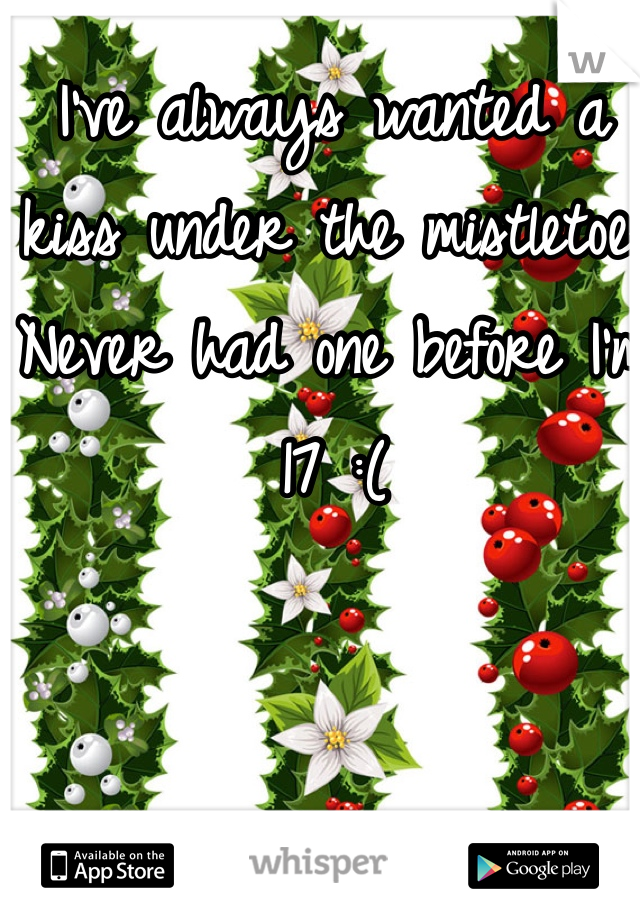 I've always wanted a kiss under the mistletoe. Never had one before I'm 17 :(