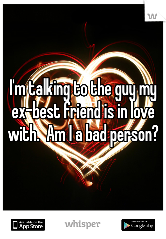 I'm talking to the guy my ex-best friend is in love with.  Am I a bad person?