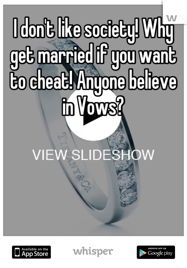 I don't like society! Why get married if you want to cheat! Anyone believe in Vows?
