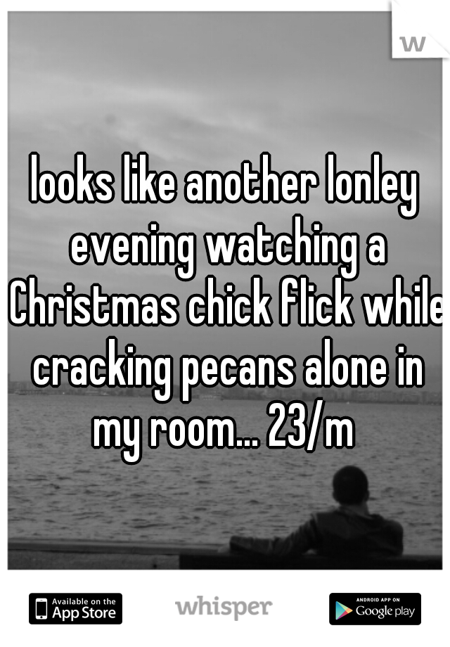 looks like another lonley evening watching a Christmas chick flick while cracking pecans alone in my room... 23/m 