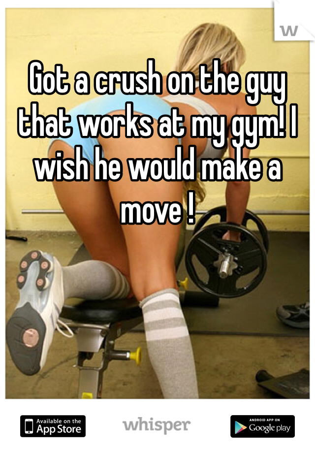Got a crush on the guy that works at my gym! I wish he would make a move ! 