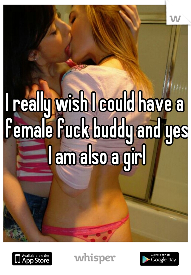 I really wish I could have a female fuck buddy and yes I am also a girl
