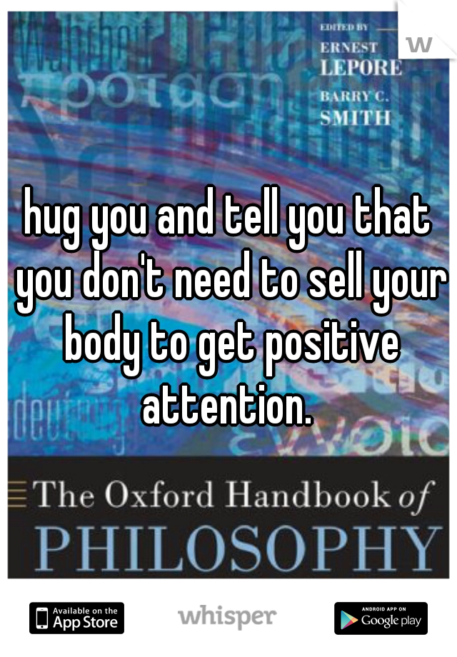 hug you and tell you that you don't need to sell your body to get positive attention. 