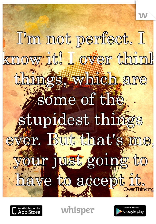 I'm not perfect. I know it! I over think things, which are some of the stupidest things ever. But that's me, your just going to have to accept it.