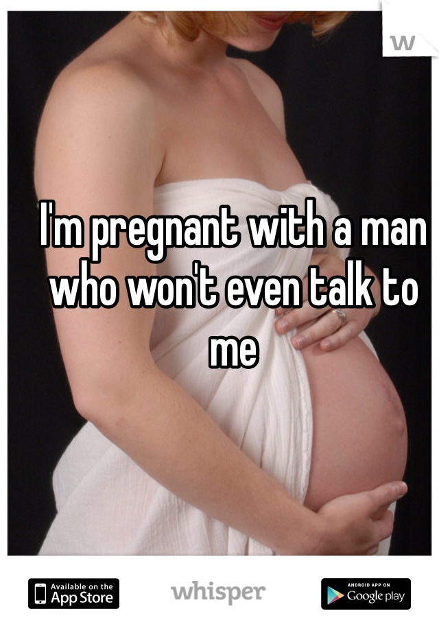 I'm pregnant with a man who won't even talk to me 